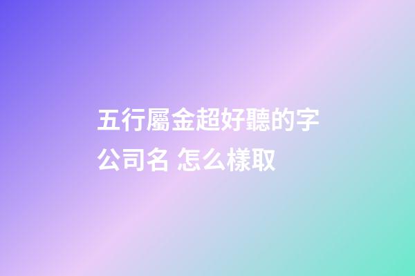 五行屬金超好聽的字公司名 怎么樣取-第1張-公司起名-玄機派
